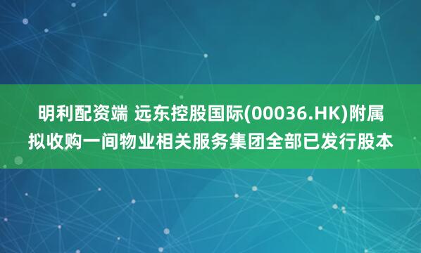 明利配资端 远东控股国际(00036.HK)附属拟收购一间物业相关服务集团全部已发行股本