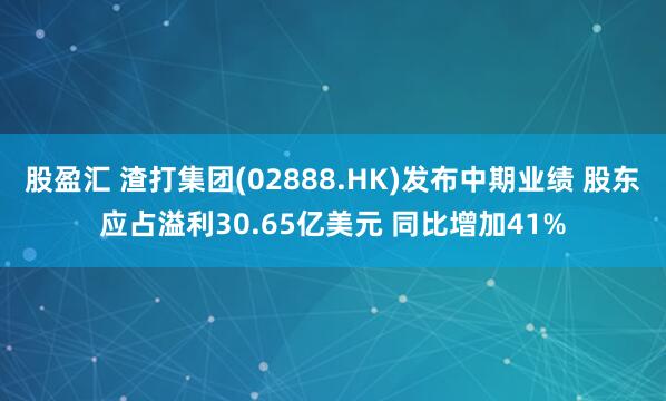 股盈汇 渣打集团(02888.HK)发布中期业绩 股东应占溢利30.65亿美元 同比增加41%