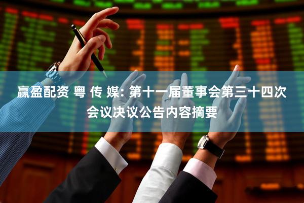 赢盈配资 粤 传 媒: 第十一届董事会第三十四次会议决议公告内容摘要