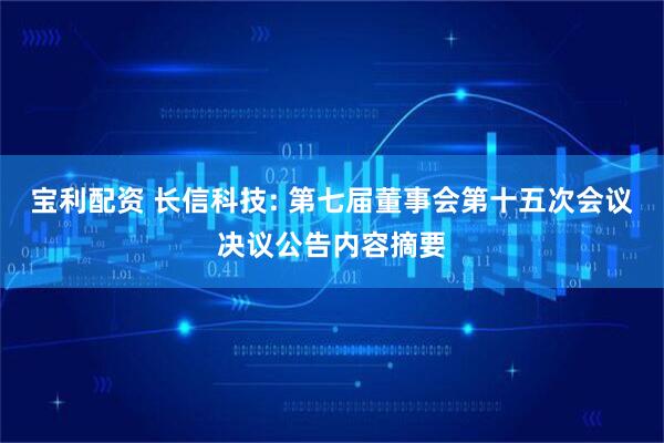 宝利配资 长信科技: 第七届董事会第十五次会议决议公告内容摘要