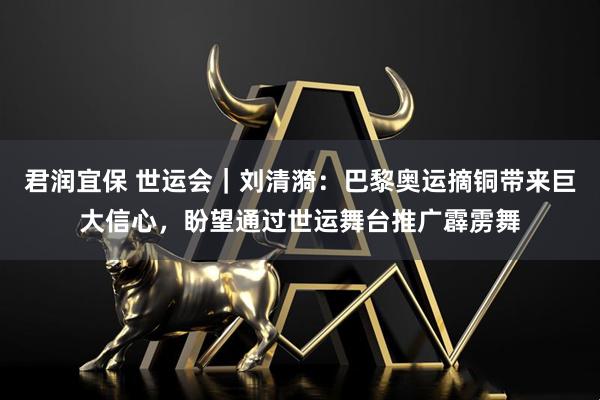 君润宜保 世运会｜刘清漪：巴黎奥运摘铜带来巨大信心，盼望通过世运舞台推广霹雳舞