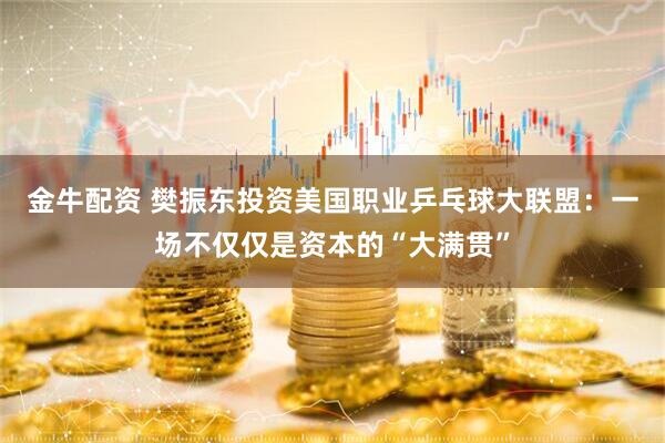 金牛配资 樊振东投资美国职业乒乓球大联盟：一场不仅仅是资本的“大满贯”