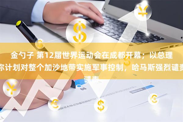 金勺子 第12届世界运动会在成都开幕；以总理称计划对整个加沙地带实施军事控制，哈马斯强烈谴责