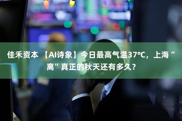 佳禾资本 【AI诗象】今日最高气温37℃，上海“离”真正的秋天还有多久？
