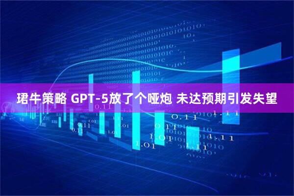 珺牛策略 GPT-5放了个哑炮 未达预期引发失望