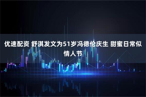 优速配资 舒淇发文为51岁冯德伦庆生 甜蜜日常似情人节