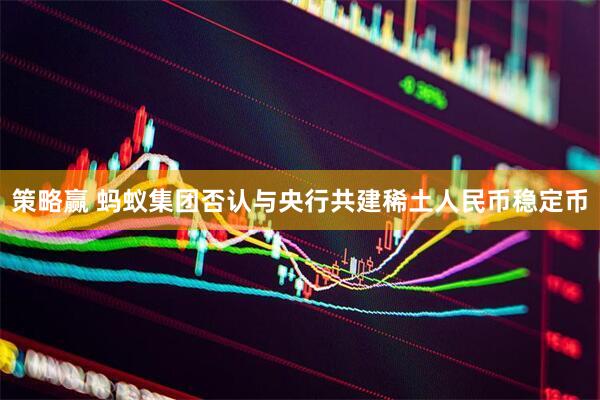 策略赢 蚂蚁集团否认与央行共建稀土人民币稳定币