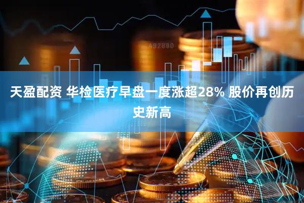 天盈配资 华检医疗早盘一度涨超28% 股价再创历史新高
