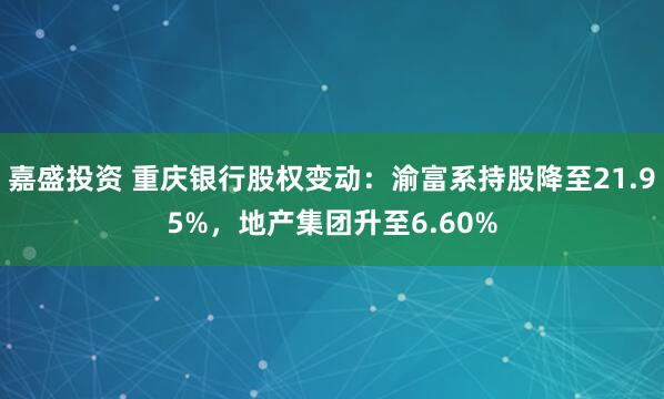 嘉盛投资 重庆银行股权变动：渝富系持股降至21.95%，地产集团升至6.60%