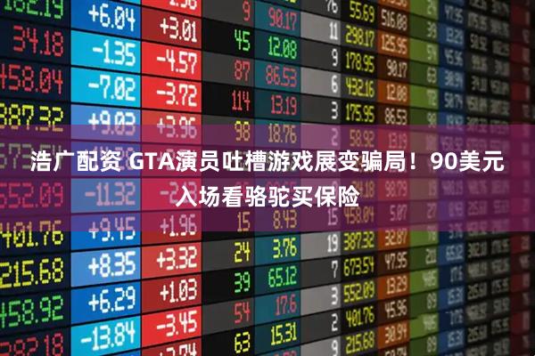 浩广配资 GTA演员吐槽游戏展变骗局！90美元入场看骆驼买保险