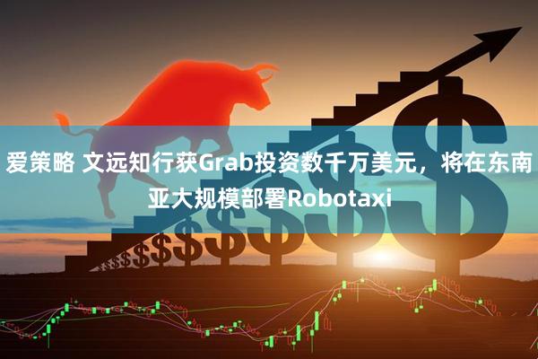 爱策略 文远知行获Grab投资数千万美元，将在东南亚大规模部署Robotaxi