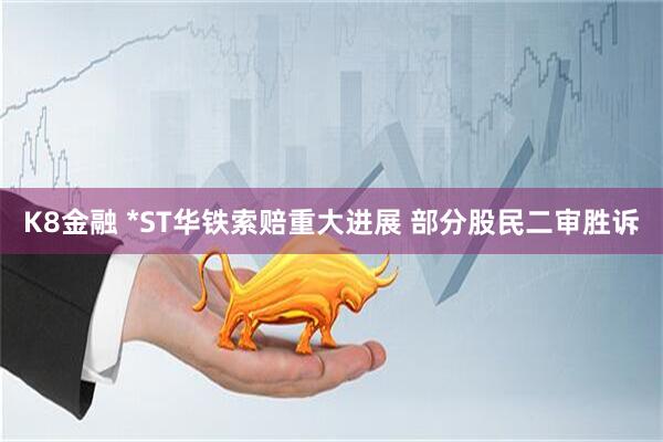 K8金融 *ST华铁索赔重大进展 部分股民二审胜诉