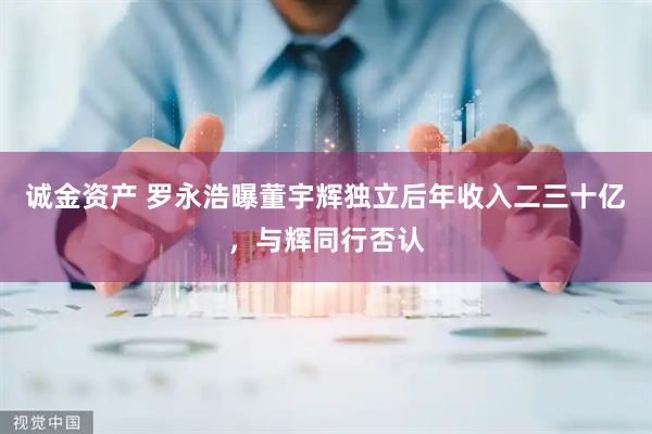 诚金资产 罗永浩曝董宇辉独立后年收入二三十亿，与辉同行否认