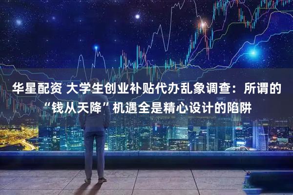 华星配资 大学生创业补贴代办乱象调查：所谓的“钱从天降”机遇全是精心设计的陷阱
