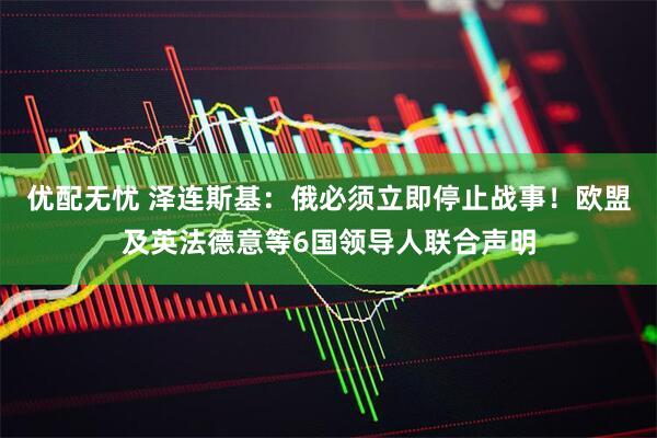 优配无忧 泽连斯基：俄必须立即停止战事！欧盟及英法德意等6国领导人联合声明