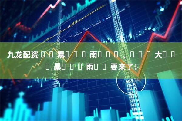 九龙配资 ҈ 暴 ҈ 雨 ҈ 、 ҈ 大 ҈ 暴 ҈ 雨 ҈要来了！