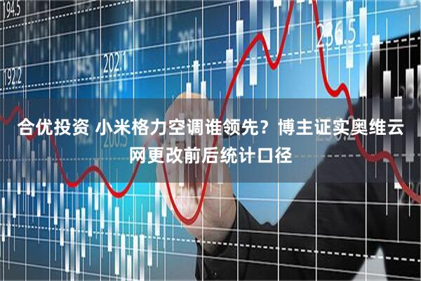 合优投资 小米格力空调谁领先？博主证实奥维云网更改前后统计口径