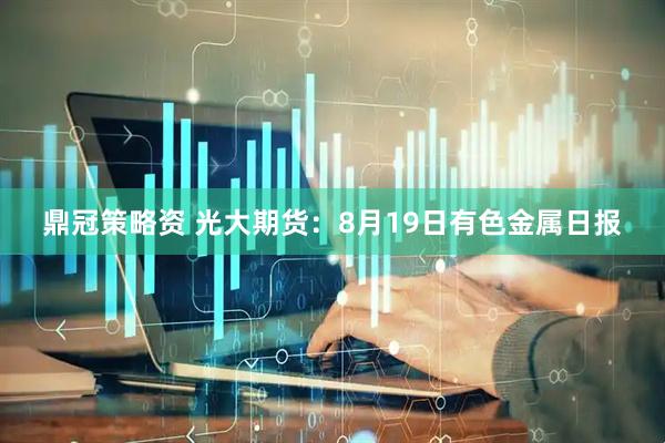 鼎冠策略资 光大期货：8月19日有色金属日报