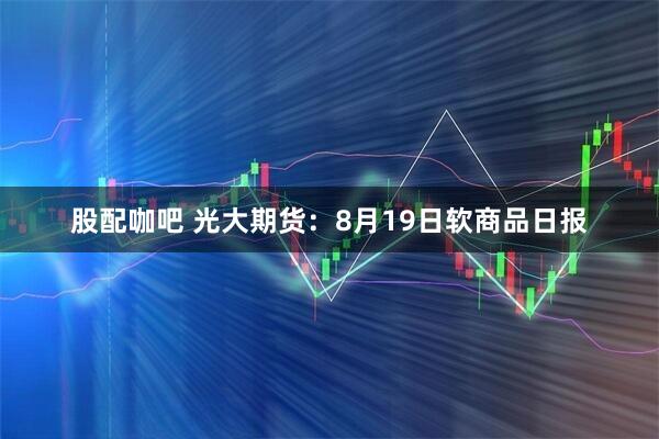 股配咖吧 光大期货：8月19日软商品日报