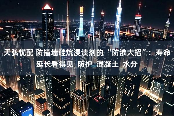 天弘忧配 防撞墙硅烷浸渍剂的 “防渗大招”：寿命延长看得见_防护_混凝土_水分