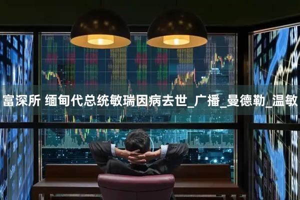 富深所 缅甸代总统敏瑞因病去世_广播_曼德勒_温敏