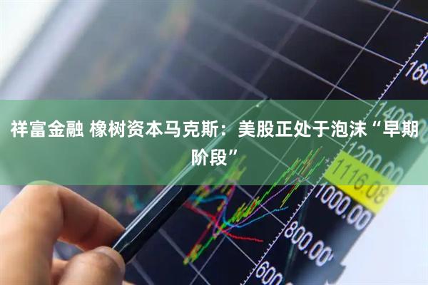 祥富金融 橡树资本马克斯：美股正处于泡沫“早期阶段”