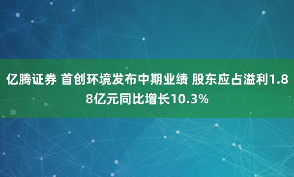 亿腾证券 首创环境发布中期业绩 股东应占溢利1.88亿元同比增长10.3%