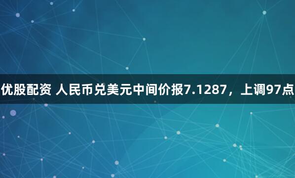 优股配资 人民币兑美元中间价报7.1287，上调97点