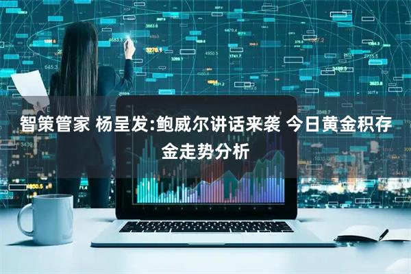 智策管家 杨呈发:鲍威尔讲话来袭 今日黄金积存金走势分析