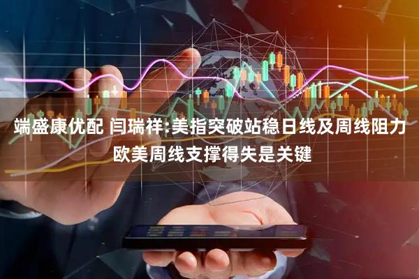 端盛康优配 闫瑞祥:美指突破站稳日线及周线阻力 欧美周线支撑得失是关键