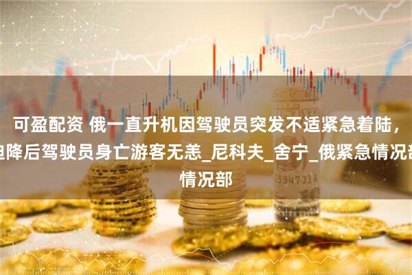 可盈配资 俄一直升机因驾驶员突发不适紧急着陆，迫降后驾驶员身亡游客无恙_尼科夫_舍宁_俄紧急情况部