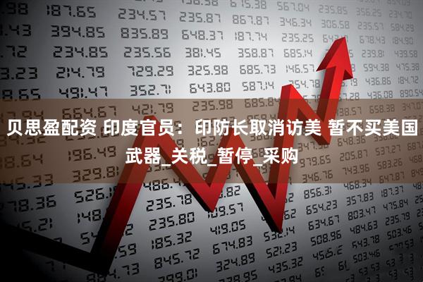 贝思盈配资 印度官员：印防长取消访美 暂不买美国武器_关税_暂停_采购