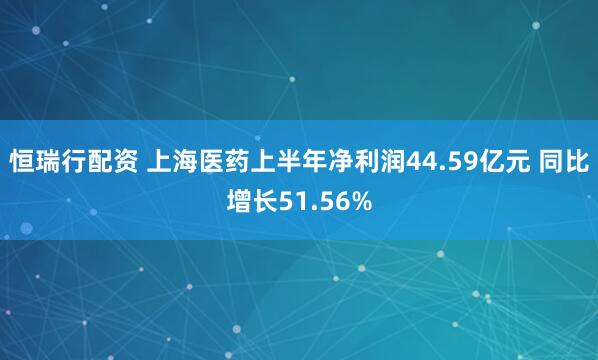 恒瑞行配资 上海医药上半年净利润44.59亿元 同比增长51.56%