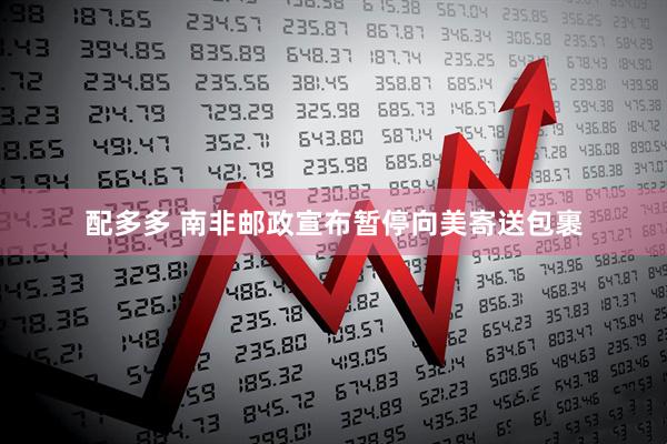 配多多 南非邮政宣布暂停向美寄送包裹