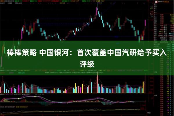 棒棒策略 中国银河：首次覆盖中国汽研给予买入评级