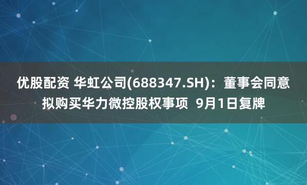 优股配资 华虹公司(688347.SH)：董事会同意拟购买华力微控股权事项  9月1日复牌