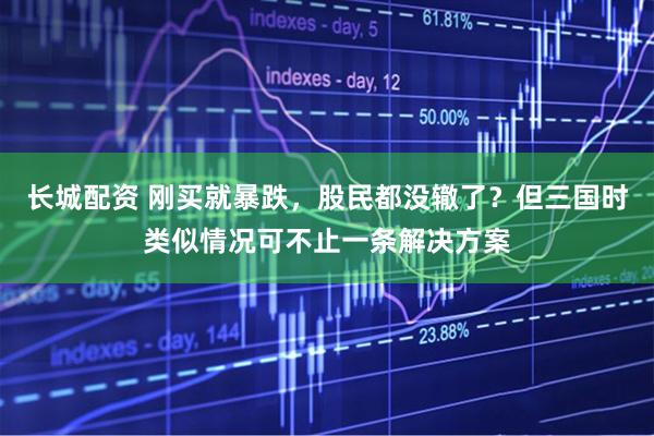 长城配资 刚买就暴跌，股民都没辙了？但三国时类似情况可不止一条解决方案