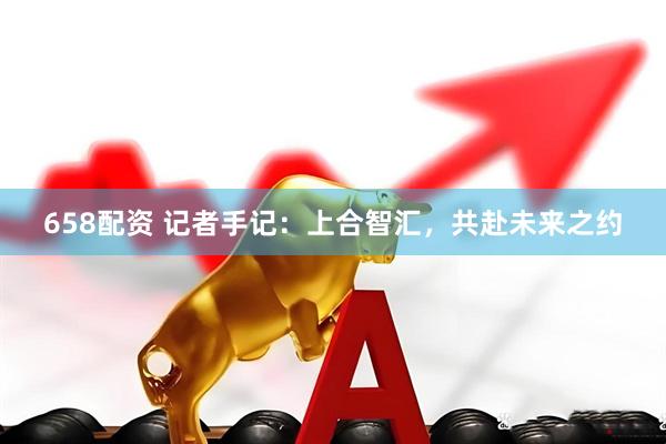 658配资 记者手记：上合智汇，共赴未来之约