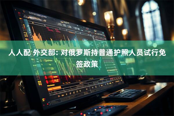 人人配 外交部: 对俄罗斯持普通护照人员试行免签政策