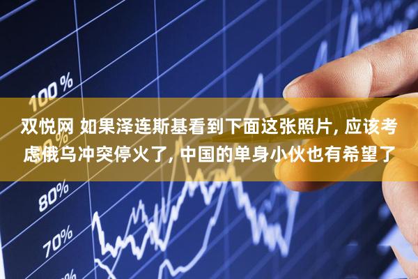 双悦网 如果泽连斯基看到下面这张照片, 应该考虑俄乌冲突停火了, 中国的单身小伙也有希望了
