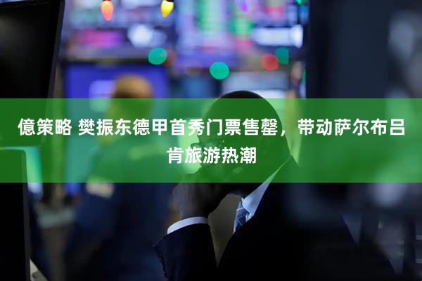 億策略 樊振东德甲首秀门票售罄，带动萨尔布吕肯旅游热潮