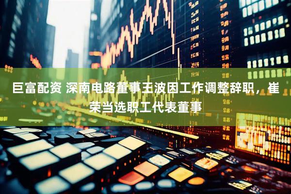 巨富配资 深南电路董事王波因工作调整辞职，崔荣当选职工代表董事