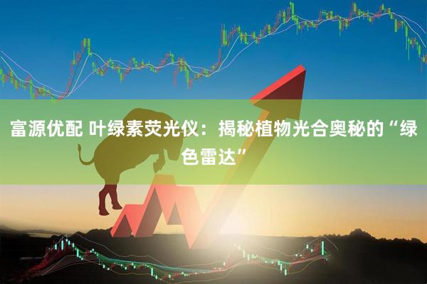 富源优配 叶绿素荧光仪：揭秘植物光合奥秘的“绿色雷达”