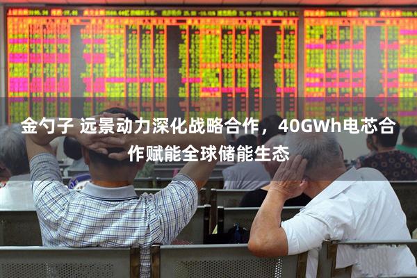 金勺子 远景动力深化战略合作，40GWh电芯合作赋能全球储能生态