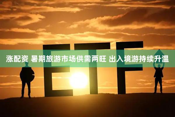 涨配资 暑期旅游市场供需两旺 出入境游持续升温