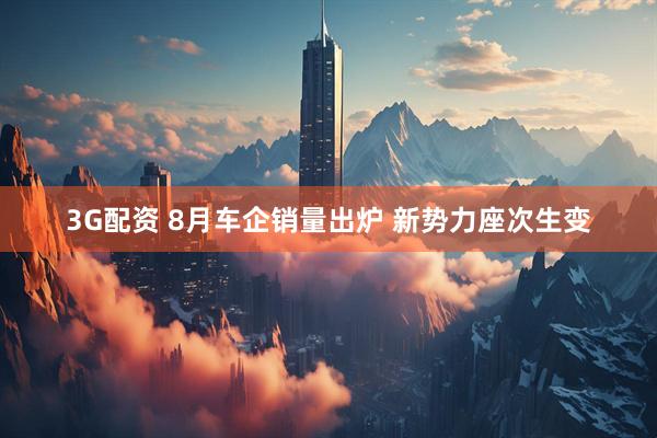 3G配资 8月车企销量出炉 新势力座次生变