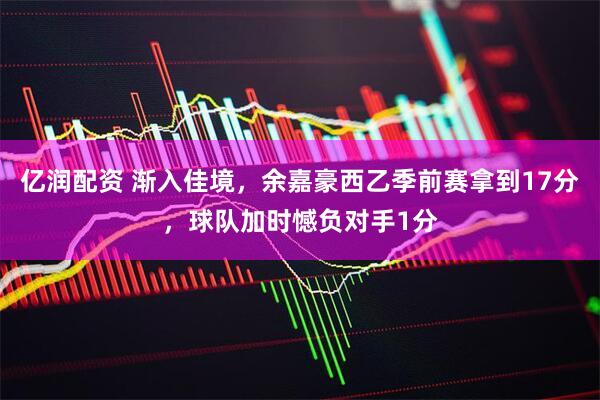 亿润配资 渐入佳境，余嘉豪西乙季前赛拿到17分，球队加时憾负对手1分