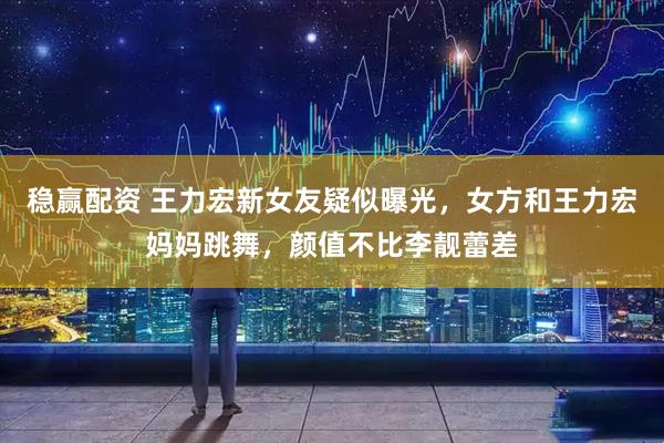 稳赢配资 王力宏新女友疑似曝光，女方和王力宏妈妈跳舞，颜值不比李靓蕾差