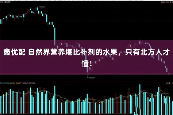 鑫优配 自然界营养堪比补剂的水果，只有北方人才懂！