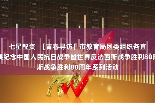 七星配资  【青春寻访】市教育局团委组织各直属团组织开展纪念中国人民抗日战争暨世界反法西斯战争胜利80周年系列活动